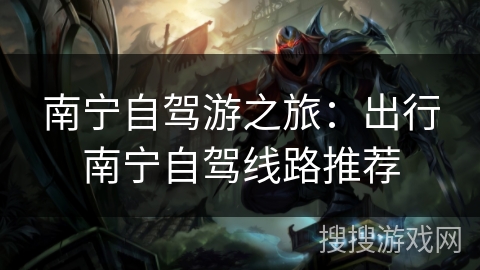 南宁自驾游之旅:出行南宁自驾线路推荐 南宁自驾游之旅:出行南宁自驾线路推荐