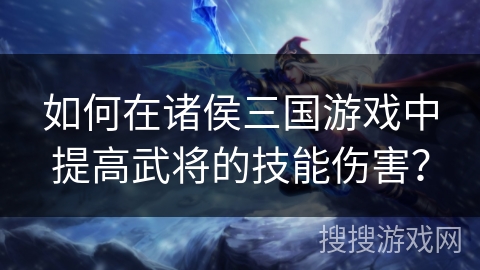 如何在诸侯三国游戏中提高武将的技能伤害？