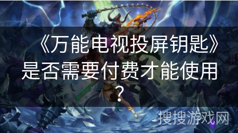 《万能电视投屏钥匙》是否需要付费才能使用？