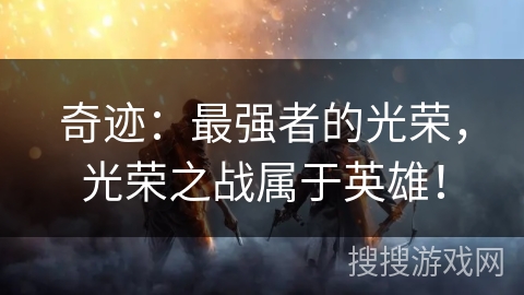 奇迹:最强者的光荣,光荣之战属于英雄! 奇迹:最强者的光荣,光荣之战属于英雄!