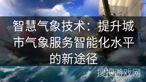 智慧气象技术：提升城市气象服务智能化水平的新途径
