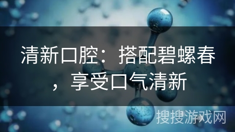 清新口腔:搭配碧螺春,享受口气清新 清新口腔:搭配碧螺春,享受口气清新