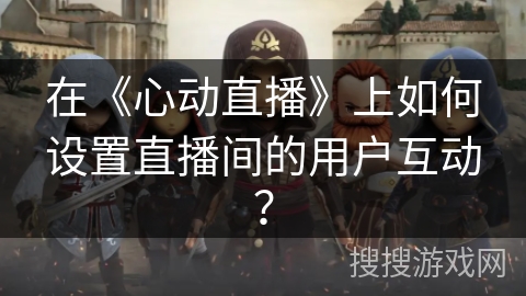 在《心动直播》上如何设置直播间的用户互动？