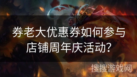 券老大优惠券如何参与店铺周年庆活动？