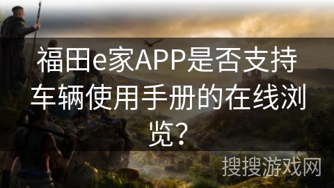 福田e家APP是否支持车辆使用手册的在线浏览? 福田e家APP是否支持车辆使用手册的在线浏览?