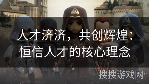 人才济济，共创辉煌：恒信人才的核心理念