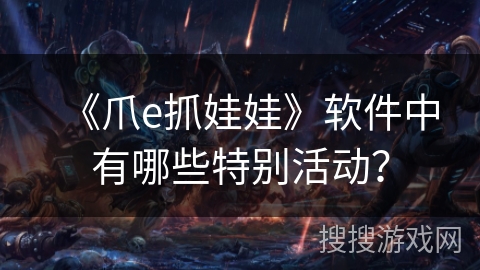 《爪e抓娃娃》软件中有哪些特别活动? 《爪e抓娃娃》软件中有哪些特别活动?