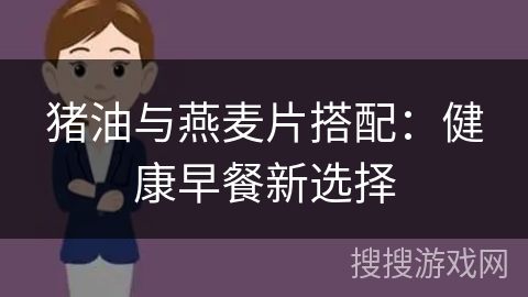 猪油与燕麦片搭配:健康早餐新选择 猪油与燕麦片搭配:健康早餐新选择