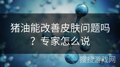 猪油能改善皮肤问题吗?专家怎么说 猪油能改善皮肤问题吗?专家怎么说