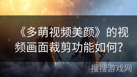 《多萌视频美颜》的视频画面裁剪功能如何？