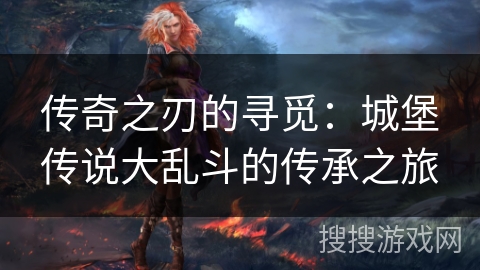 传奇之刃的寻觅：城堡传说大乱斗的传承之旅