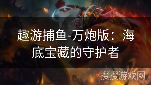 趣游捕鱼-万炮版:海底宝藏的守护者 趣游捕鱼-万炮版:海底宝藏的守护者