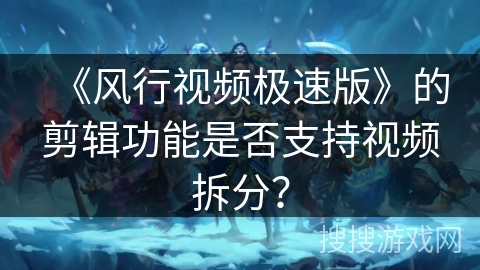 《风行视频极速版》的剪辑功能是否支持视频拆分? 《风行视频极速版》的剪辑功能是否支持视频拆分?
