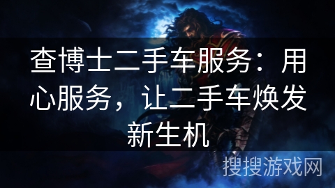 查博士二手车服务：用心服务，让二手车焕发新生机