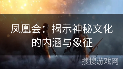 凤凰会：揭示神秘文化的内涵与象征