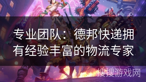 专业团队:德邦快递拥有经验丰富的物流专家 专业团队:德邦快递拥有经验丰富的物流专家