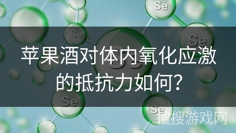 苹果酒对体内氧化应激的抵抗力如何？
