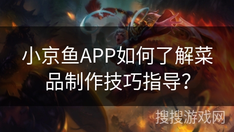 小京鱼APP如何了解菜品制作技巧指导？