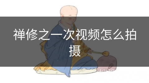 禅修之一次视频怎么拍摄