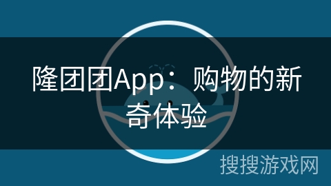 隆团团App：购物的新奇体验
