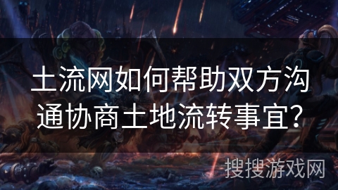 土流网如何帮助双方沟通协商土地流转事宜? 土流网如何帮助双方沟通协商土地流转事宜?