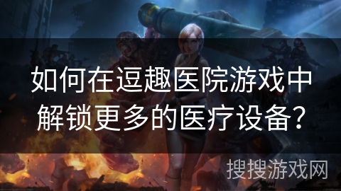 如何在逗趣医院游戏中解锁更多的医疗设备？