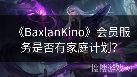 《BaxlanKino》会员服务是否有家庭计划？