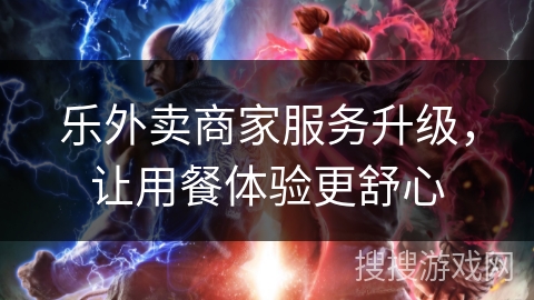 乐外卖商家服务升级，让用餐体验更舒心