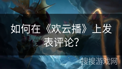如何在《欢云播》上发表评论？
