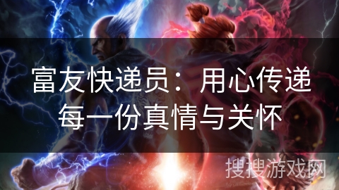 富友快递员:用心传递每一份真情与关怀 富友快递员:用心传递每一份真情与关怀