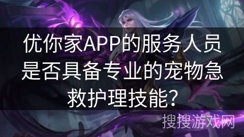 优你家APP的服务人员是否具备专业的宠物急救护理技能？