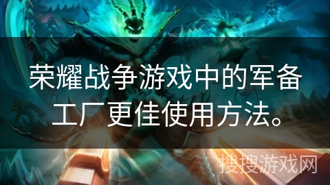 荣耀战争游戏中的军备工厂更佳使用方法。