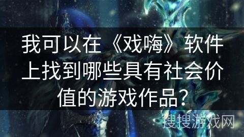 我可以在《戏嗨》软件上找到哪些具有社会价值的游戏作品？