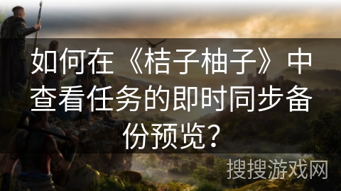 如何在《桔子柚子》中查看任务的即时同步备份预览? 如何在《桔子柚子》中查看任务的即时同步备份预览?