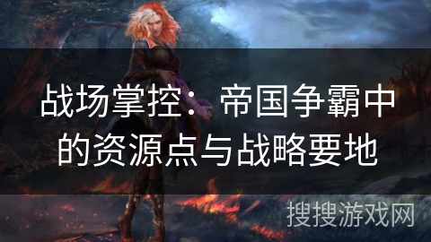 战场掌控：帝国争霸中的资源点与战略要地