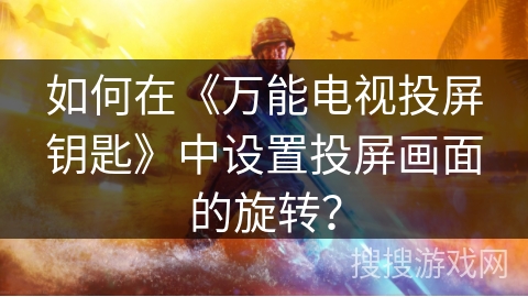 如何在《万能电视投屏钥匙》中设置投屏画面的旋转? 如何在《万能电视投屏钥匙》中设置投屏画面的旋转?