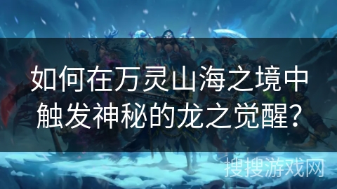 如何在万灵山海之境中触发神秘的龙之觉醒? 如何在万灵山海之境中触发神秘的龙之觉醒?