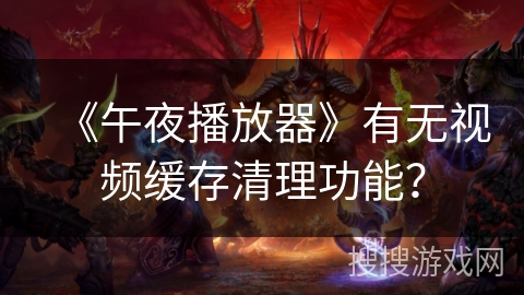 《午夜播放器》有无视频缓存清理功能？