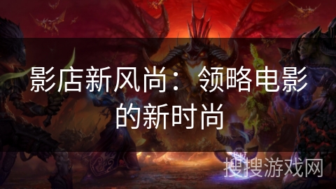 影店新风尚：领略电影的新时尚