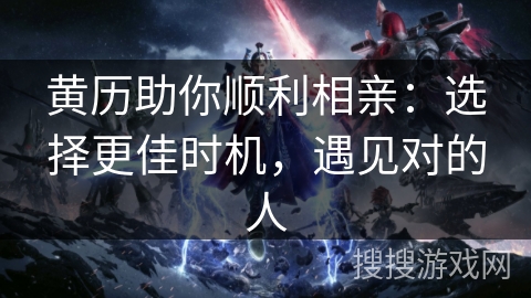 黄历助你顺利相亲:选择更佳时机,遇见对的人 黄历助你顺利相亲:选择更佳时机,遇见对的人