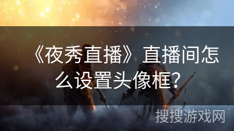 《夜秀直播》直播间怎么设置头像框? 《夜秀直播》直播间怎么设置头像框?