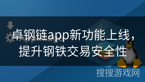 卓钢链app新功能上线，提升钢铁交易安全性
