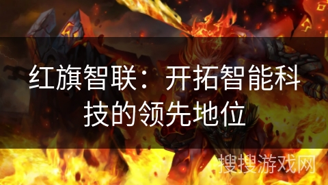 红旗智联:开拓智能科技的领先地位 红旗智联:开拓智能科技的领先地位