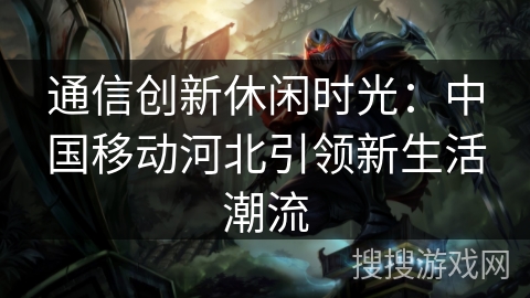 通信创新休闲时光：中国移动河北引领新生活潮流