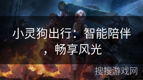 小灵狗出行:智能陪伴,畅享风光 小灵狗出行:智能陪伴,畅享风光