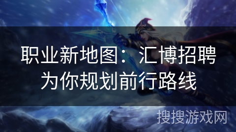 职业新地图：汇博招聘为你规划前行路线