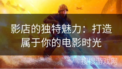 影店的独特魅力：打造属于你的电影时光