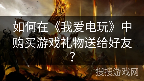 如何在《我爱电玩》中购买游戏礼物送给好友? 如何在《我爱电玩》中购买游戏礼物送给好友?