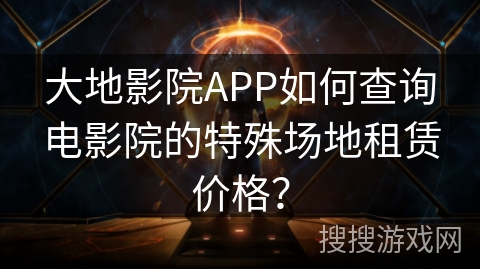 大地影院APP如何查询电影院的特殊场地租赁价格? 大地影院APP如何查询电影院的特殊场地租赁价格?