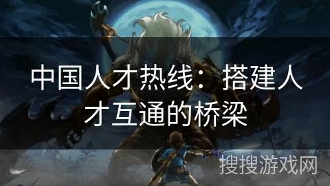 中国人才热线:搭建人才互通的桥梁 中国人才热线:搭建人才互通的桥梁